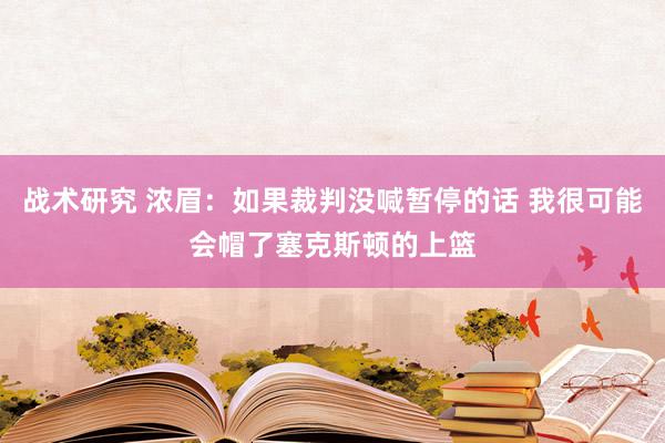 战术研究 浓眉：如果裁判没喊暂停的话 我很可能会帽了塞克斯顿的上篮