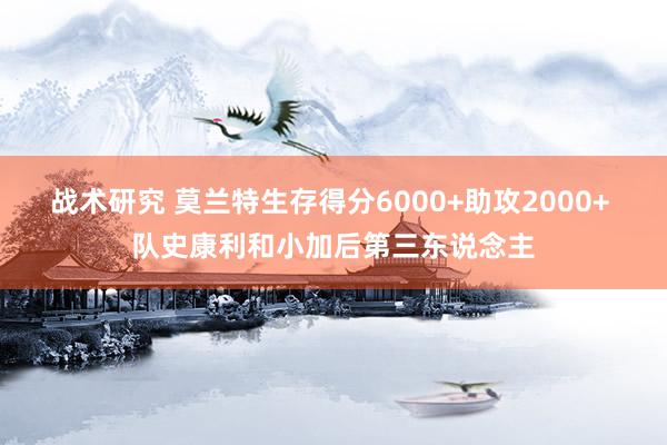 战术研究 莫兰特生存得分6000+助攻2000+ 队史康利和小加后第三东说念主