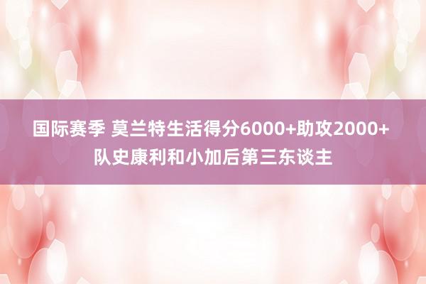 国际赛季 莫兰特生活得分6000+助攻2000+ 队史康利和小加后第三东谈主