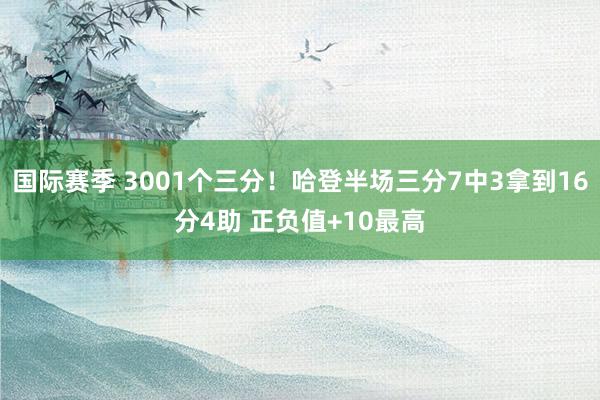 国际赛季 3001个三分！哈登半场三分7中3拿到16分4助 正负值+10最高