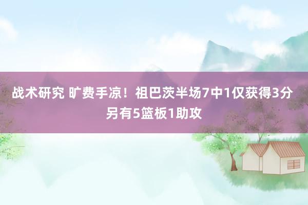 战术研究 旷费手凉！祖巴茨半场7中1仅获得3分 另有5篮板1助攻