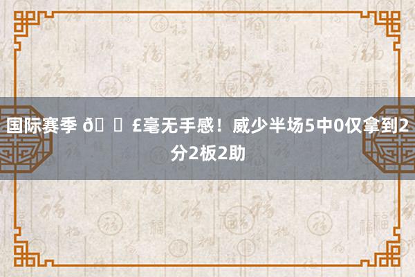 国际赛季 😣毫无手感！威少半场5中0仅拿到2分2板2助