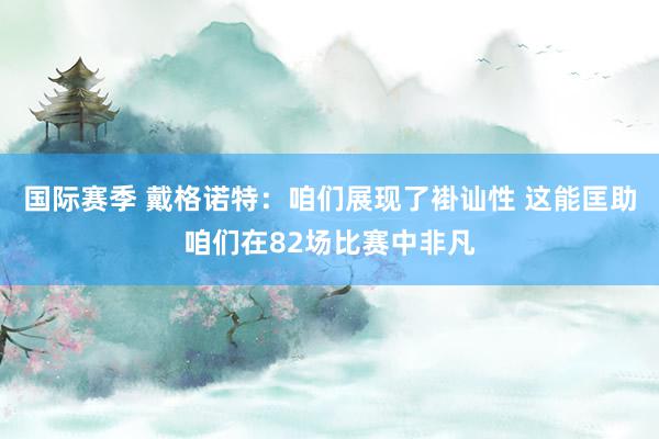 国际赛季 戴格诺特：咱们展现了褂讪性 这能匡助咱们在82场比赛中非凡