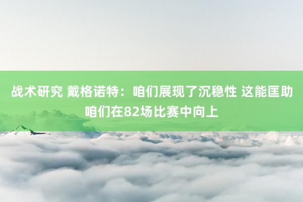 战术研究 戴格诺特：咱们展现了沉稳性 这能匡助咱们在82场比赛中向上