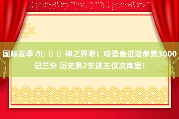 国际赛季 😀神之界限！哈登轰进活命第3000记三分 历史第2东谈主仅次库里！