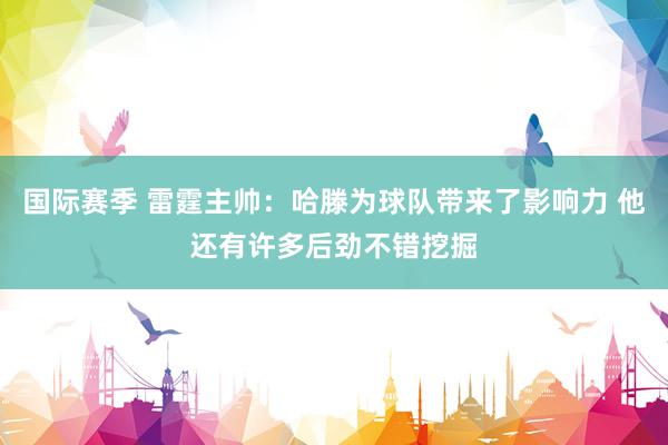 国际赛季 雷霆主帅：哈滕为球队带来了影响力 他还有许多后劲不错挖掘