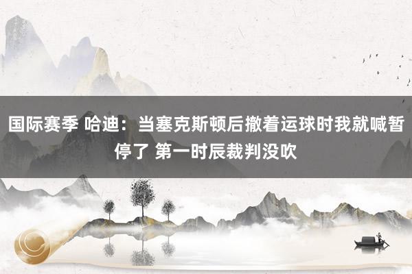 国际赛季 哈迪：当塞克斯顿后撤着运球时我就喊暂停了 第一时辰裁判没吹