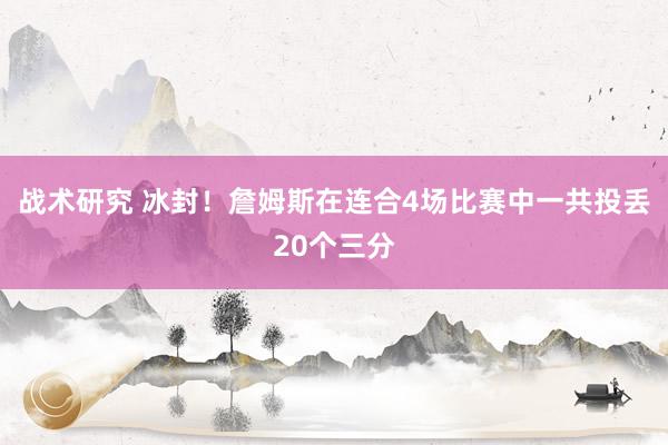 战术研究 冰封！詹姆斯在连合4场比赛中一共投丢20个三分