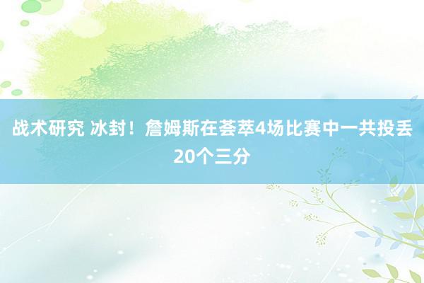 战术研究 冰封！詹姆斯在荟萃4场比赛中一共投丢20个三分