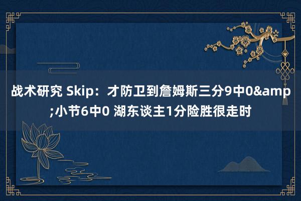 战术研究 Skip：才防卫到詹姆斯三分9中0&小节6中0 湖东谈主1分险胜很走时