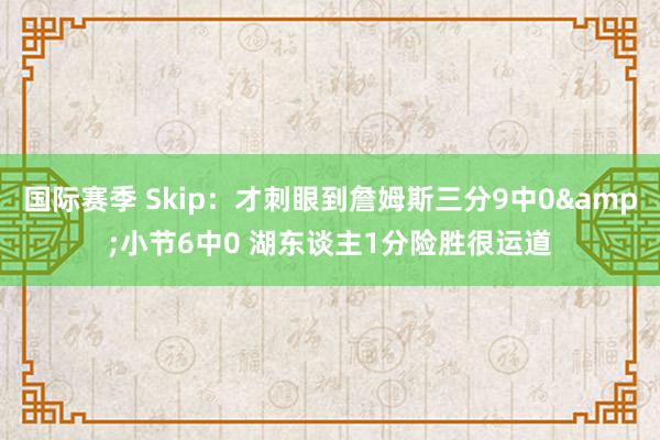 国际赛季 Skip：才刺眼到詹姆斯三分9中0&小节6中0 湖东谈主1分险胜很运道