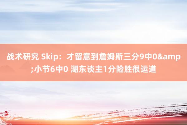 战术研究 Skip：才留意到詹姆斯三分9中0&小节6中0 湖东谈主1分险胜很运道