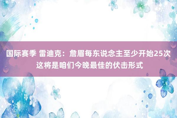 国际赛季 雷迪克：詹眉每东说念主至少开始25次 这将是咱们今晚最佳的伏击形式