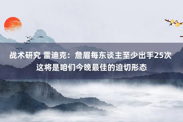 战术研究 雷迪克：詹眉每东谈主至少出手25次 这将是咱们今晚最佳的迫切形态