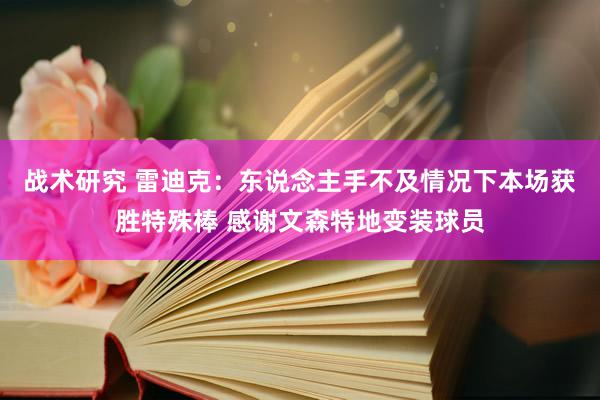 战术研究 雷迪克：东说念主手不及情况下本场获胜特殊棒 感谢文森特地变装球员