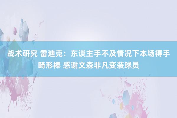 战术研究 雷迪克：东谈主手不及情况下本场得手畸形棒 感谢文森非凡变装球员