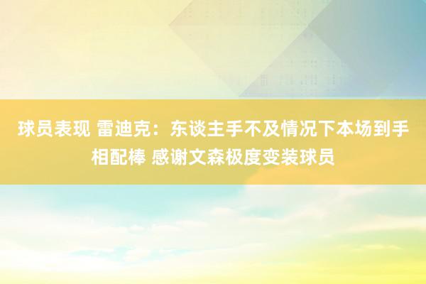 球员表现 雷迪克：东谈主手不及情况下本场到手相配棒 感谢文森极度变装球员