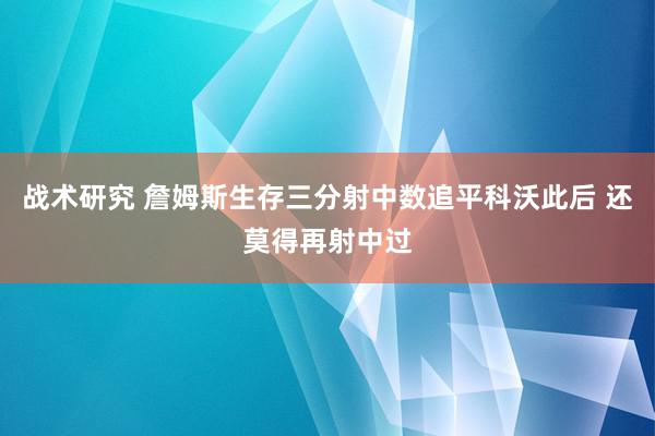 战术研究 詹姆斯生存三分射中数追平科沃此后 还莫得再射中过