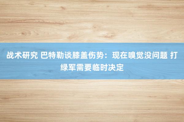 战术研究 巴特勒谈膝盖伤势：现在嗅觉没问题 打绿军需要临时决定