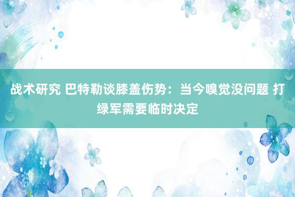 战术研究 巴特勒谈膝盖伤势：当今嗅觉没问题 打绿军需要临时决定