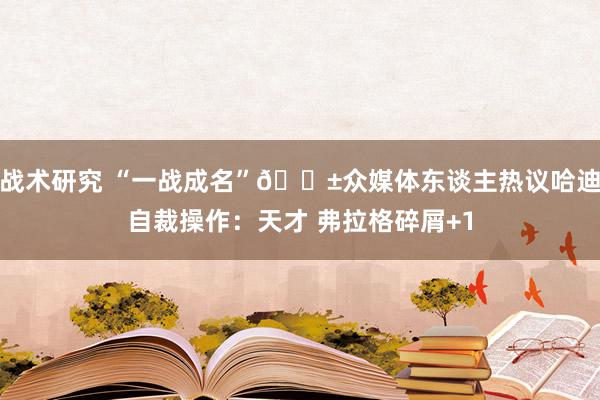 战术研究 “一战成名”😱众媒体东谈主热议哈迪自裁操作：天才 弗拉格碎屑+1