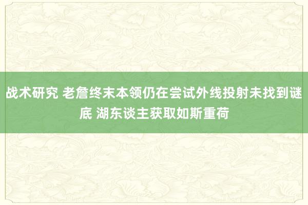 战术研究 老詹终末本领仍在尝试外线投射未找到谜底 湖东谈主获取如斯重荷