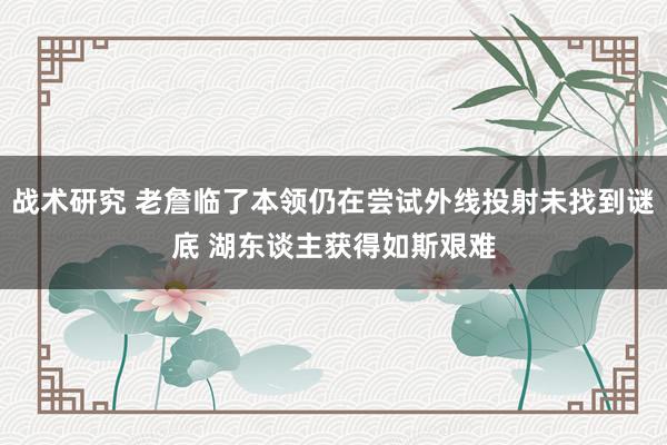 战术研究 老詹临了本领仍在尝试外线投射未找到谜底 湖东谈主获得如斯艰难