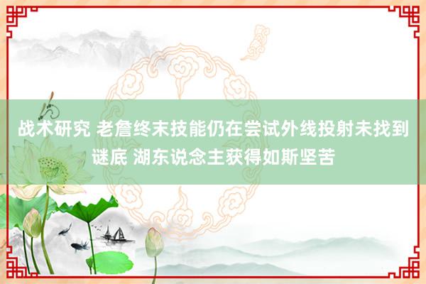 战术研究 老詹终末技能仍在尝试外线投射未找到谜底 湖东说念主获得如斯坚苦