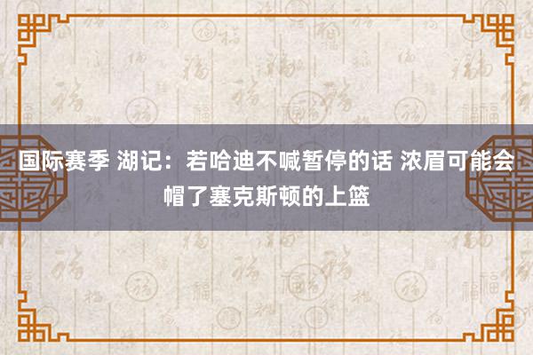 国际赛季 湖记：若哈迪不喊暂停的话 浓眉可能会帽了塞克斯顿的上篮