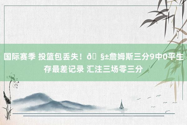 国际赛季 投篮包丢失！🧱詹姆斯三分9中0平生存最差记录 汇注三场零三分