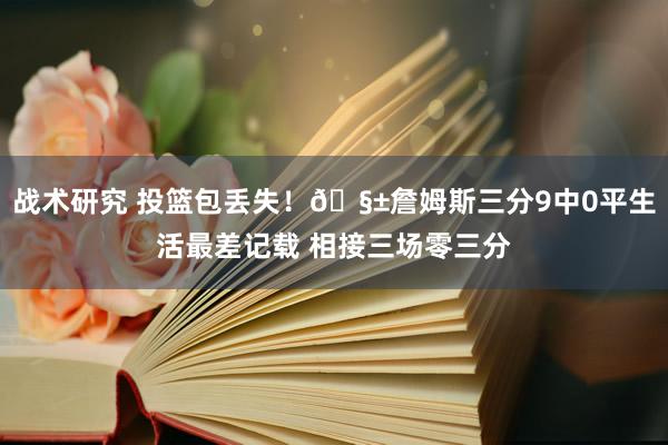 战术研究 投篮包丢失！🧱詹姆斯三分9中0平生活最差记载 相接三场零三分