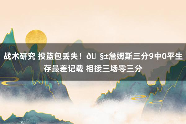 战术研究 投篮包丢失！🧱詹姆斯三分9中0平生存最差记载 相接三场零三分