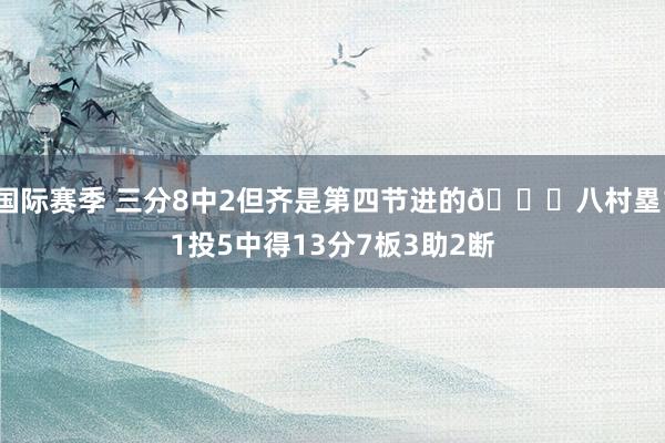 国际赛季 三分8中2但齐是第四节进的😈八村塁11投5中得13分7板3助2断