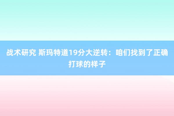 战术研究 斯玛特道19分大逆转：咱们找到了正确打球的样子