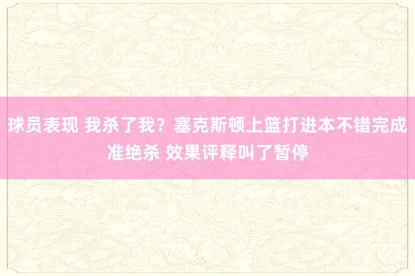 球员表现 我杀了我？塞克斯顿上篮打进本不错完成准绝杀 效果评释叫了暂停