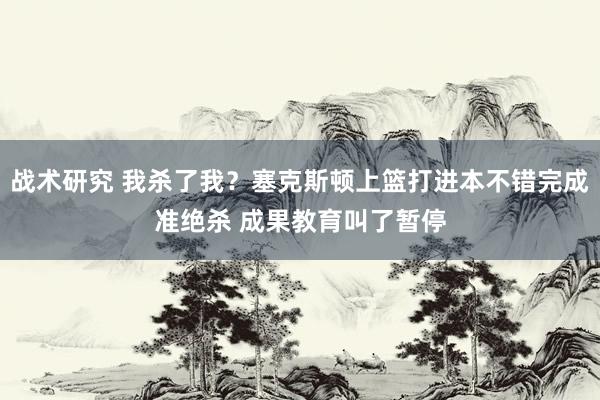 战术研究 我杀了我？塞克斯顿上篮打进本不错完成准绝杀 成果教育叫了暂停