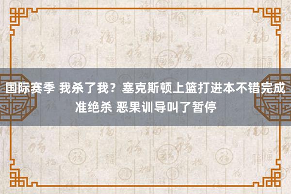 国际赛季 我杀了我？塞克斯顿上篮打进本不错完成准绝杀 恶果训导叫了暂停