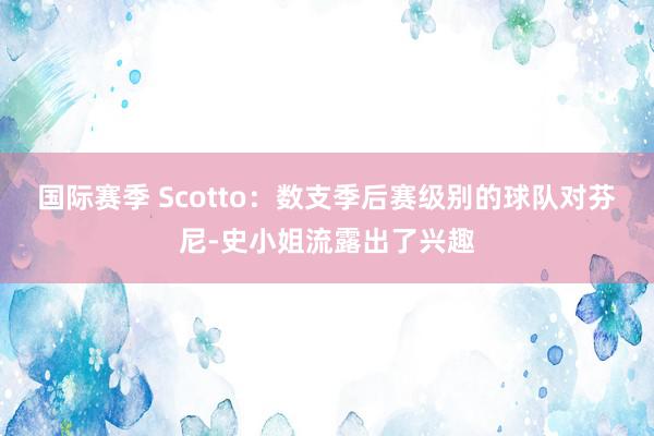 国际赛季 Scotto：数支季后赛级别的球队对芬尼-史小姐流露出了兴趣