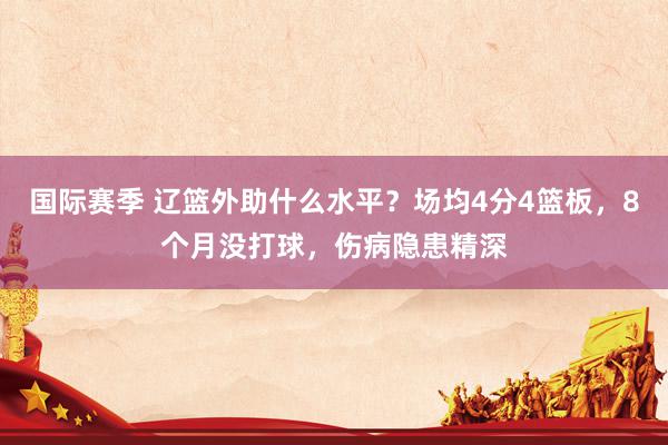 国际赛季 辽篮外助什么水平？场均4分4篮板，8个月没打球，伤病隐患精深