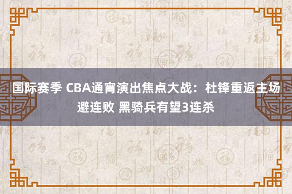 国际赛季 CBA通宵演出焦点大战：杜锋重返主场避连败 黑骑兵有望3连杀