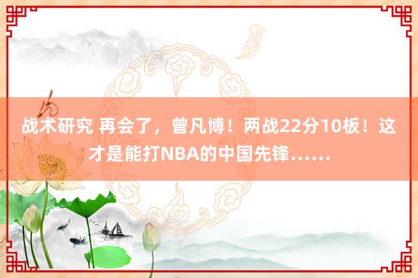 战术研究 再会了，曾凡博！两战22分10板！这才是能打NBA的中国先锋……