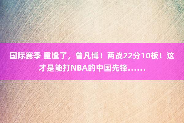 国际赛季 重逢了，曾凡博！两战22分10板！这才是能打NBA的中国先锋……