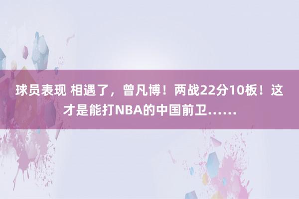 球员表现 相遇了，曾凡博！两战22分10板！这才是能打NBA的中国前卫……