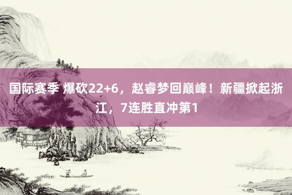 国际赛季 爆砍22+6，赵睿梦回巅峰！新疆掀起浙江，7连胜直冲第1