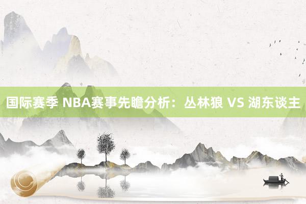 国际赛季 NBA赛事先瞻分析：丛林狼 VS 湖东谈主