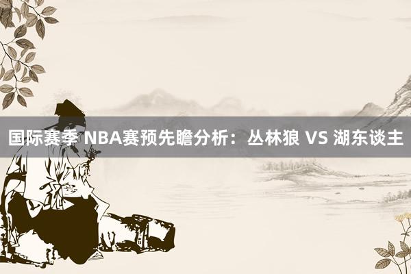 国际赛季 NBA赛预先瞻分析：丛林狼 VS 湖东谈主