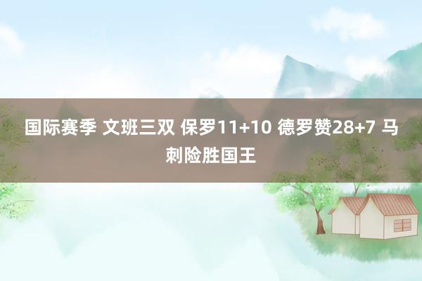 国际赛季 文班三双 保罗11+10 德罗赞28+7 马刺险胜国王