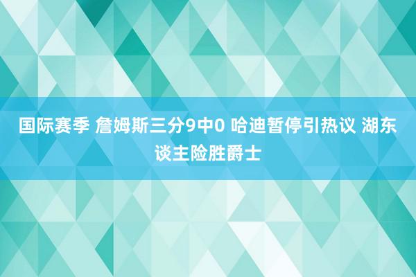 国际赛季 詹姆斯三分9中0 哈迪暂停引热议 湖东谈主险胜爵士