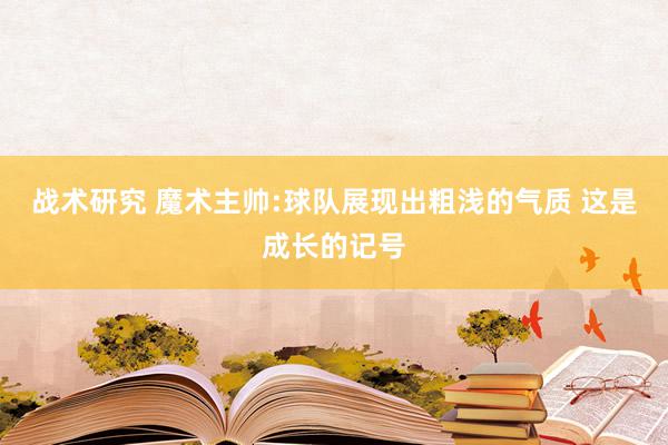 战术研究 魔术主帅:球队展现出粗浅的气质 这是成长的记号