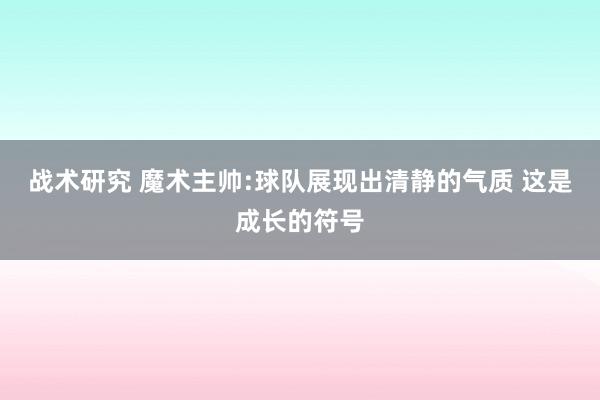 战术研究 魔术主帅:球队展现出清静的气质 这是成长的符号